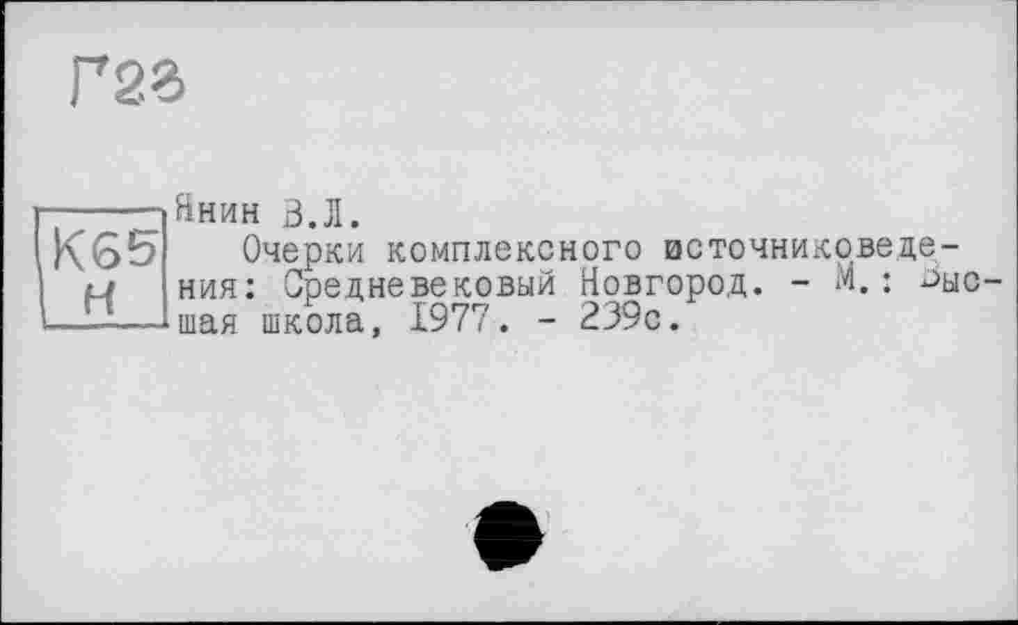 ﻿Г2Є
ІК65'
І H
Янин З.Л.
Очерки комплексного источниковедения: Средневековый Новгород. - М.; высшая школа, 1977. - 239с.